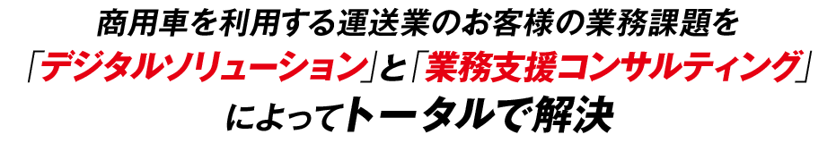 商用車を利用する運送業のお客様の業務課題を「デジタルソリューション」と「業務支援コンサルティング」によってトータルで解決